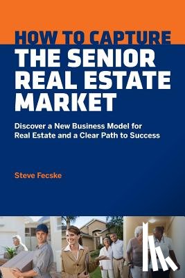 Fecske, Steve Tomas - How to Capture the Senior Real Estate Market: Discover a New Business Model for Real Estate and a Clear Path to Success