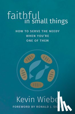 Wiebe, Kevin - Faithful in Small Things: How to Serve the Needy When You're One of Them