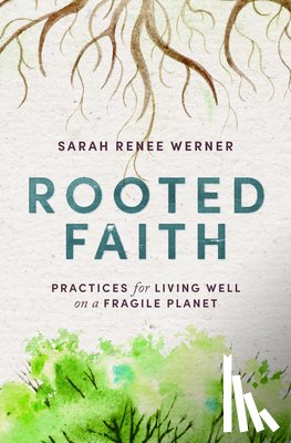 Werner, Sarah Renee - Rooted Faith: Practices for Living Well on a Fragile Planet