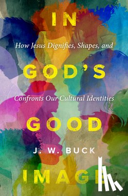Buck, J. W. - In God's Good Image: How Jesus Dignifies, Shapes, and Confronts Our Cultural Identities