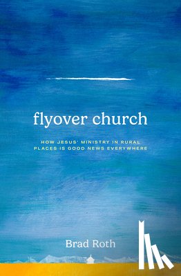 Roth, Brad - Flyover Church: How Jesus' Ministry in Rural Places Is Good News Everywhere