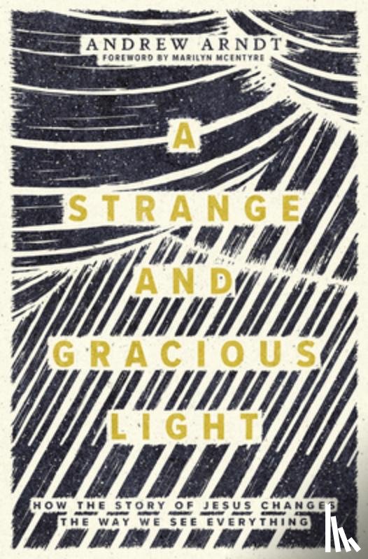 Arndt, Andrew - A Strange and Gracious Light: How the Story of Jesus Changes the Way We See Everything