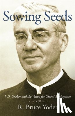 Yoder, R. Bruce - Sowing Seeds: J. D. Graber and the Vision for Global Anabaptism
