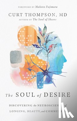 Thompson, Curt, Fujimura, Makoto - The Soul of Desire – Discovering the Neuroscience of Longing, Beauty, and Community