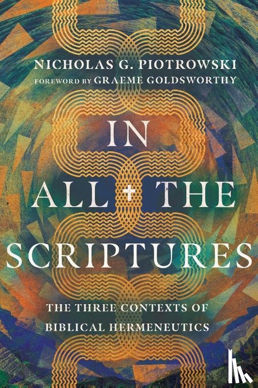 Piotrowski, Nicholas G., Goldsworthy, Graeme - In All the Scriptures – The Three Contexts of Biblical Hermeneutics