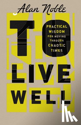 Noble, Alan - To Live Well: Practical Wisdom for Moving Through Chaotic Times