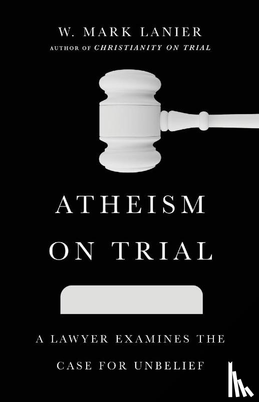 Lanier, W. Mark - Atheism on Trial – A Lawyer Examines the Case for Unbelief
