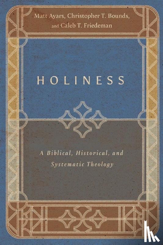 Ayars, Matt, Bounds, Christopher T., Friedeman, Caleb T. - Holiness – A Biblical, Historical, and Systematic Theology