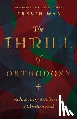 Wax, Trevin, Vanhoozer, Kevin J. - The Thrill of Orthodoxy – Rediscovering the Adventure of Christian Faith