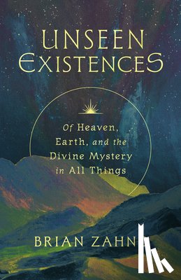 Zahnd, Brian - Unseen Existences: Of Heaven, Earth, and the Divine Mystery in All Things
