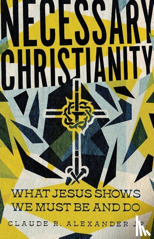 Alexander Jr., Claude R. - Necessary Christianity – What Jesus Shows We Must Be and Do