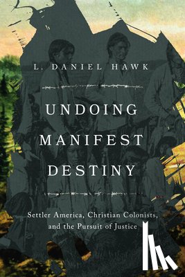 Hawk, L. Daniel - Undoing Manifest Destiny: Settler America, Christian Colonists, and the Pursuit of Justice