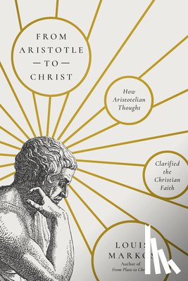 Markos, Louis - From Aristotle to Christ: How Aristotelian Thought Clarified the Christian Faith