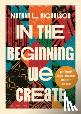 Nicholson, Nathan Lloyd - In the Beginning We Create: Reflections on Collaboration, Creativity, and Rest
