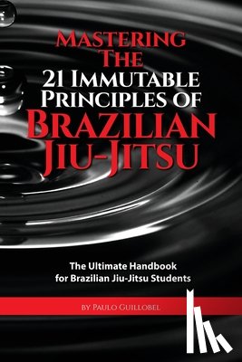 Cruz, Teresa De La - Mastering The 21 Immutable Principles Of Brazilian Jiu-Jitsu: The Ultimate Handbook for Brazilian Jiu-Jitsu Students