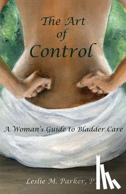 Parker, Pt Leslie M. - The Art Of Control: A Woman's Guide To Bladder Care
