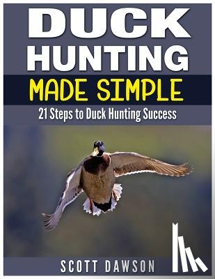 Dawson, Scott - Duck Hunting Made Simple: 21 Steps to Duck Hunting Success