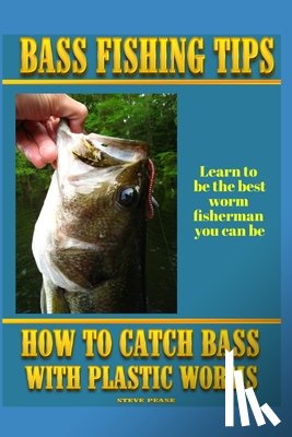 Pease, Steve G. - Bass Fishing Tips Plastic Worms: How to catch bass on plastic worms