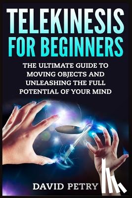 Petry, David - Telekinesis for Beginners: The Ultimate Guide to Moving Objects and Unleashing the Full Potential of Your Mind