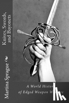 Sprague, Martina - Knives, Swords, and Bayonets: A World History of Edged Weapon Warfare (the full series)