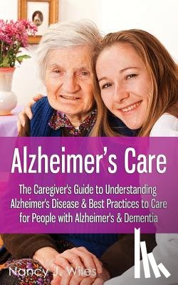 Wiles, Nancy J. - Alzheimer's Care - The Caregiver's Guide to Understanding Alzheimer's Disease & Best Practices to Care for People with Alzheimer's & Dementia