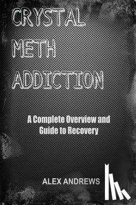 Andrews, Alex - Crystal Meth Addiction: A Complete Overview and Guide to Recovery