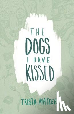 Mateer, Trista - The Dogs I Have Kissed