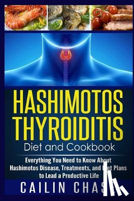 Chase, Cailin - Hashimotos Thyroiditis Diet and Cookbook: Everything You Need to Know About Hashimotos Disease, Treatments, and Diet Plans to Lead a Productive Life