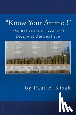 Kisak, Paul F. - "Know Your Ammo !" - The Ballistics & Technical Design of Ammunition: Contains 'Best-load' technical data for over 200 of the most popular calibers.