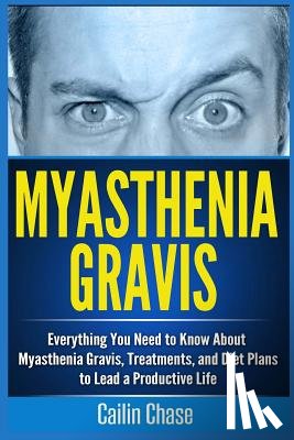Chase, Cailin - Myasthenia Gravis: Everything You Need to Know About Myasthenia Gravis, Treatments, and Diet Plans to Lead a Productive Life