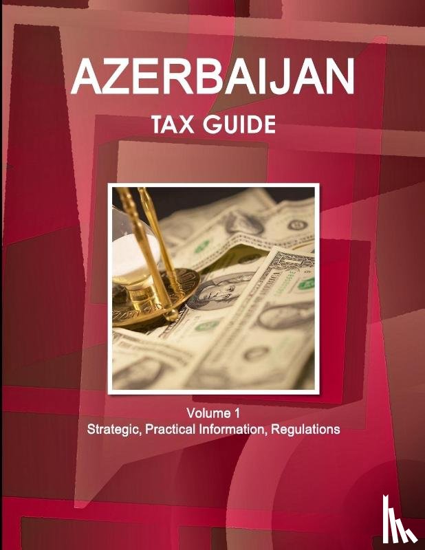 Ibp, Inc - Azerbaijan Tax Guide Volume 1 Strategic, Practical Information, Regulations