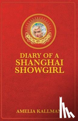 Kallman, Amelia B. - Diary of a Shanghai Showgirl: Raising the Red Curtain on China... Uncensored