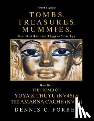 Forbes, Dennis C. - Tombs.Treasures. Mummies. Book Three: The Tomb of Yuya & Thuyu and the "Amarna Cache"