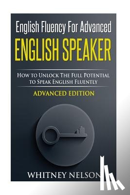 Nelson, Whitney - English Fluency For Advanced English Speaker: How To Unlock The Full Potential To Speak English Fluently