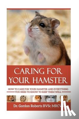 Roberts Bvsc Mrcvs, Gordon - Caring for your Hamster: How to Care For Your Hamster and Everything You Need To Know To Keep Them Well