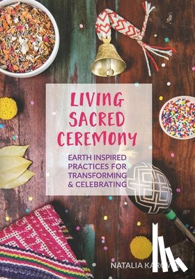 Karoway, Natalia - Living Sacred Ceremony: Earth Inspired Practices For Transforming & Celebrating