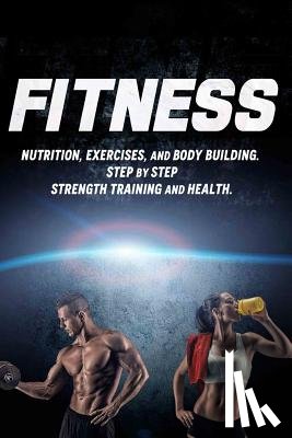 Howard, Joanne - Fitness: Nutrition, Exercises, and Body Building. Step By Step Strength Training and Health