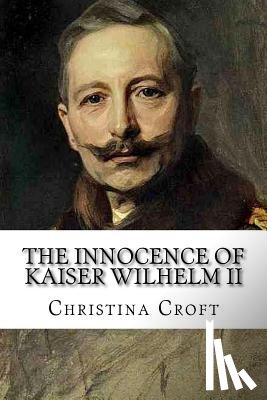 Croft, Christina - The Innocence of Kaiser Wilhelm II: and the First World War