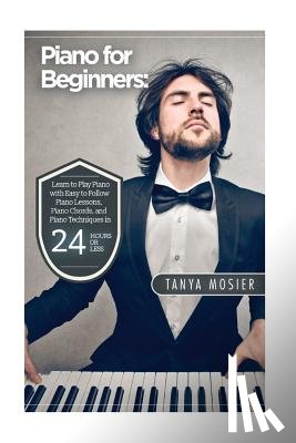 Mosier, Tanya - Piano for Beginners: Learn to Play Piano with Easy to Follow Piano Lessons, Piano Chords, and Piano Techniques That Will Boost Your Progres