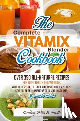 Foodie - Complete Vitamix Blender Cookbook: Over 350 All-Natural Recipes For Total Health Rejuvenation, Weight Loss, Detox, Superfood Smoothies, Spice Blends,