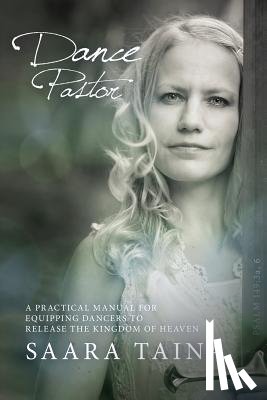 Taina, Saara - Dance Pastor: A Practical Manual for Equipping Dancers to Release the Kingdom of Heaven