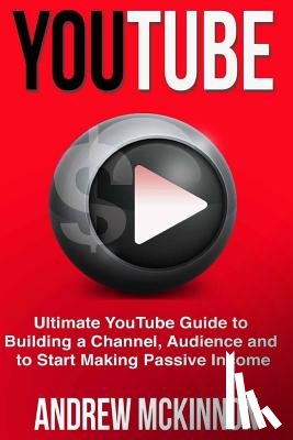 McKinnon, Andrew - YouTube: Ultimate YouTube Guide To Building A Channel, Audience And To Start Mak