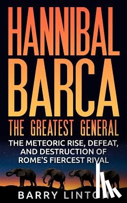 Linton, Barry - Hannibal Barca, The Greatest General: The Meteoric Rise, Defeat, And Destruction Of Rome's Fiercest Rival
