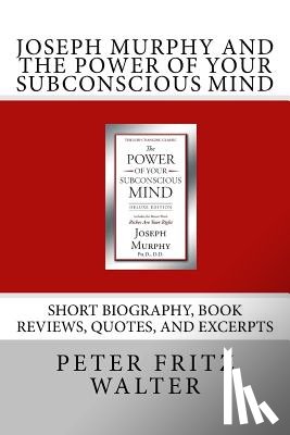 Walter, Peter Fritz - Joseph Murphy and the Power of Your Subconscious Mind: Short Biography, Book Reviews, Quotes, and Excerpts