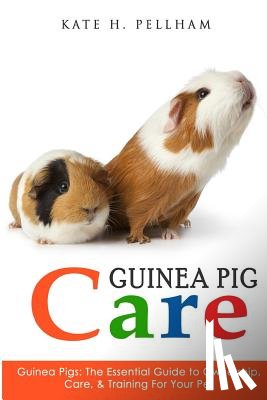 Pellham, Kate H. - Guinea Pigs: The Essential Guide To Ownership, Care, & Training For Your Pet