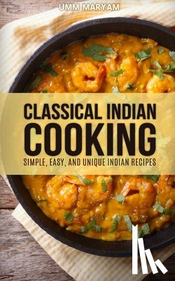 Maryam, Umm - Classical Indian Cooking: Simple, Easy, and Unique Indian Recipes