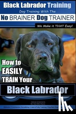 Pearce, Paul Allen - Black Labrador Training with the No BRAINER Dog TRAINER We Make it THAT Easy!: How to EASILY TRAIN Your Black Labrador