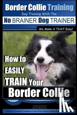 Pearce, Paul Allen - Border Collie Training Dog Training with the No BRAINER Dog TRAINER We Make it THAT Easy!: How To EASILY TRAIN Your Border Collie