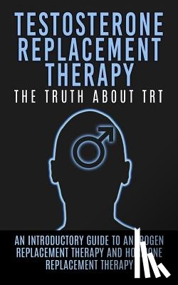 Hendrix, Arnold - Testosterone Replacement Therapy: The Truth About TRT: An Introductory Guide to Androgen Replacement Therapy And Hormone Replacement Therapy
