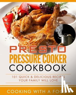 Cooking with a. Foodie - Presto Pressure Cooker Cookbook: 101 Quick & Delicious Recipes Your Family Will Love